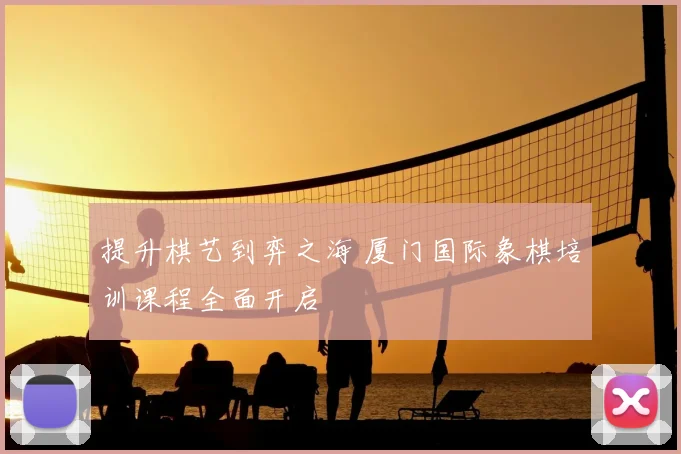 提升棋艺到弈之海 厦门国际象棋培训课程全面开启