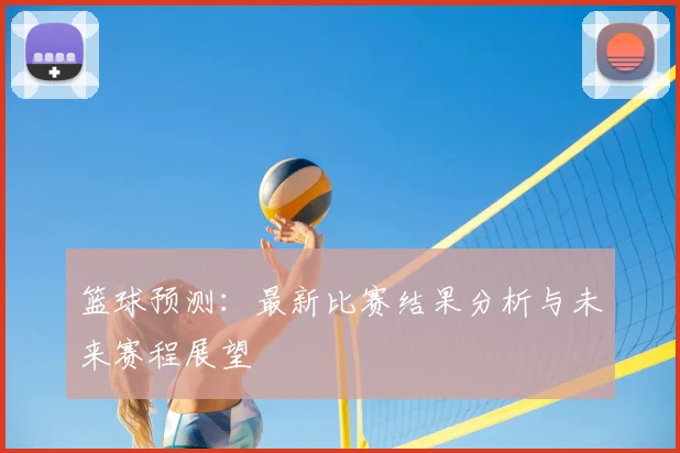 篮球预测:最新比赛结果分析与未来赛程展望