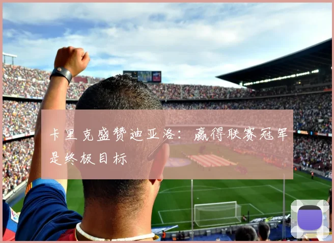 卡里克盛赞迪亚洛：赢得联赛冠军是终极目标