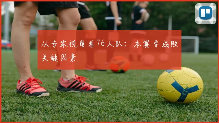 从专家视角看76人队:本赛季成败关键因素