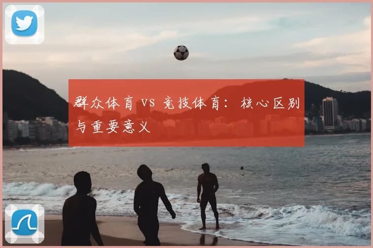 群众体育 vs 竞技体育：核心区别与重要意义