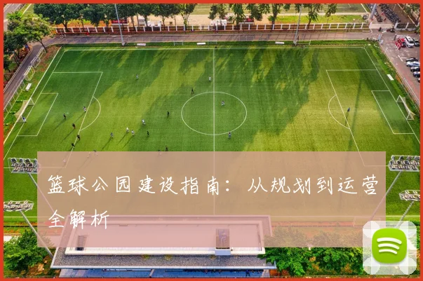 篮球公园建设指南:从规划到运营全解析