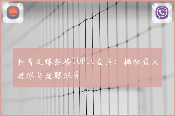 抖音足球热榜TOP10盘点：揭秘最火进球与话题球员