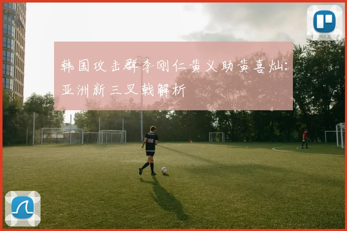 韩国攻击群李刚仁黄义助黄喜灿:亚洲新三叉戟解析