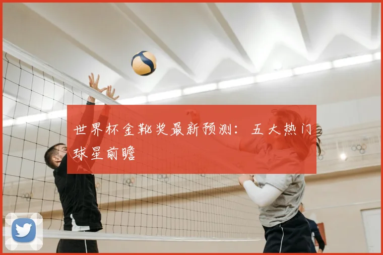 世界杯金靴奖最新预测:五大热门球星前瞻