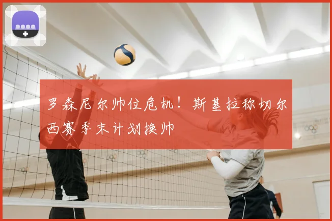 罗森尼尔帅位危机！斯基拉称切尔西赛季末计划换帅