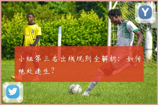小组第三名出线规则全解析：如何绝处逢生？