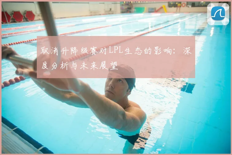 取消升降级赛对LPL生态的影响:深度分析与未来展望