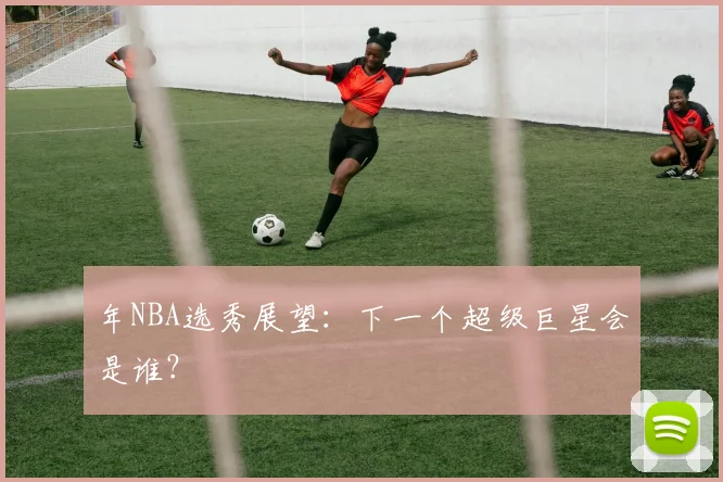 年NBA选秀展望:下一个超级巨星会是谁?