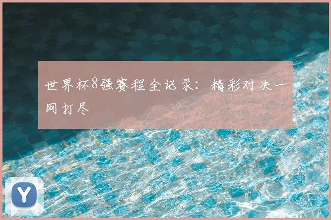 世界杯8强赛程全记录:精彩对决一网打尽