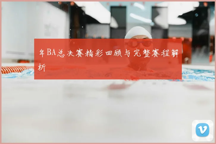 年BA总决赛精彩回顾与完整赛程解析