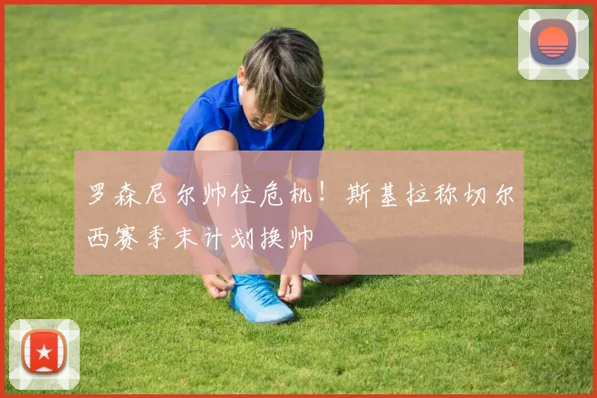 罗森尼尔帅位危机!斯基拉称切尔西赛季末计划换帅