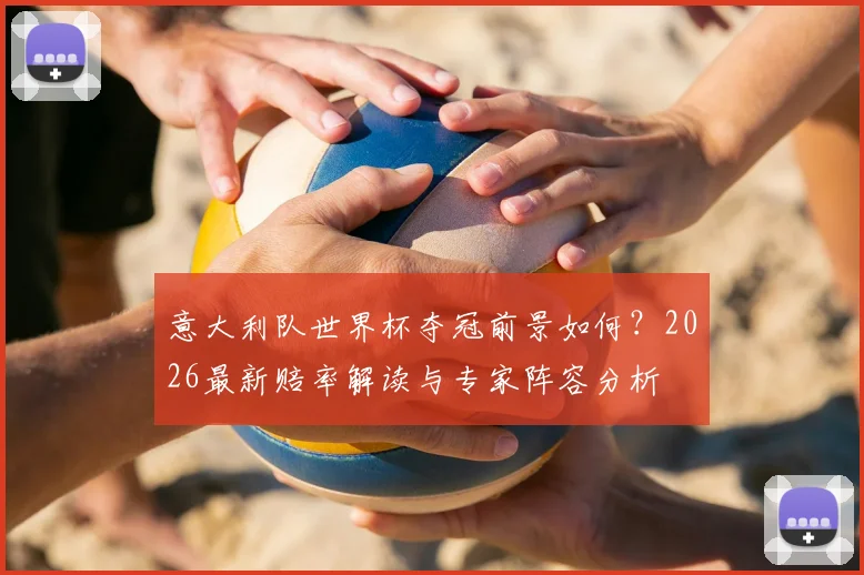 意大利队世界杯夺冠前景如何?2026最新赔率解读与专家阵容分析