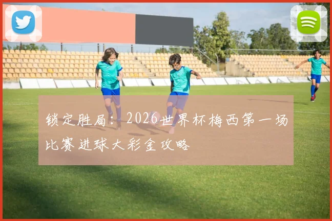 锁定胜局：2026世界杯梅西第一场比赛进球大彩金攻略