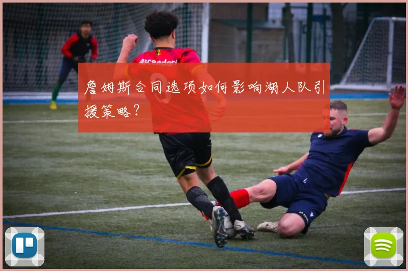 詹姆斯合同选项如何影响湖人队引援策略？