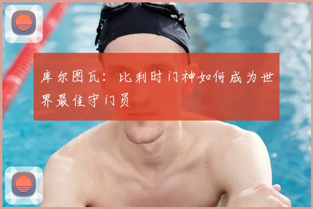 库尔图瓦:比利时门神如何成为世界最佳守门员