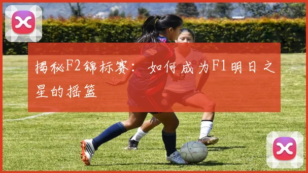 揭秘F2锦标赛:如何成为F1明日之星的摇篮