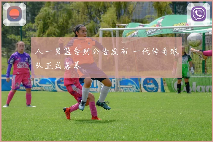 八一男篮告别公告发布 一代传奇球队正式落幕