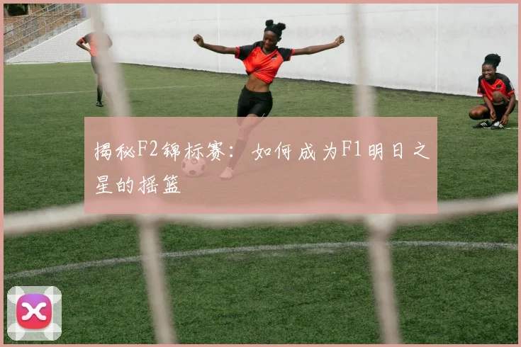 揭秘F2锦标赛:如何成为F1明日之星的摇篮