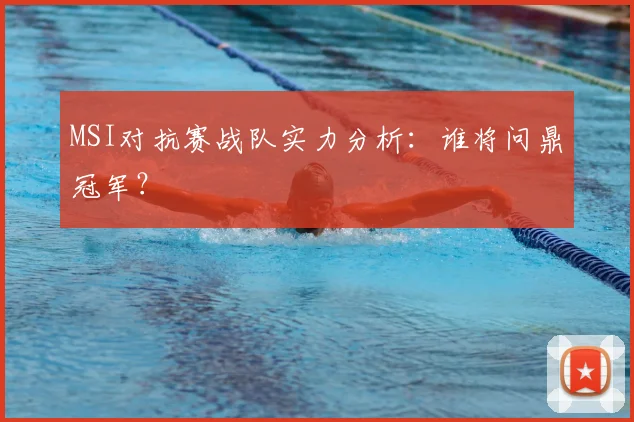 MSI对抗赛战队实力分析:谁将问鼎冠军?