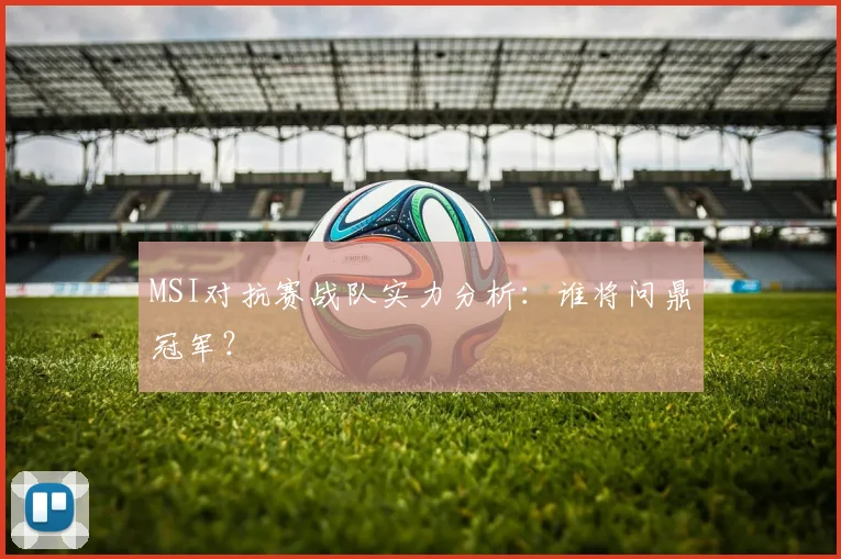 MSI对抗赛战队实力分析:谁将问鼎冠军?