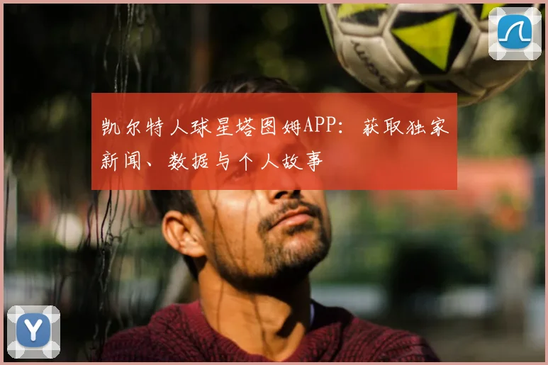 凯尔特人球星塔图姆APP:获取独家新闻、数据与个人故事