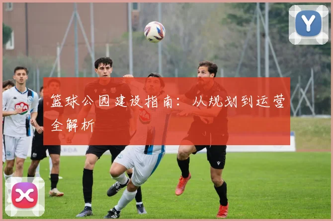 篮球公园建设指南：从规划到运营全解析