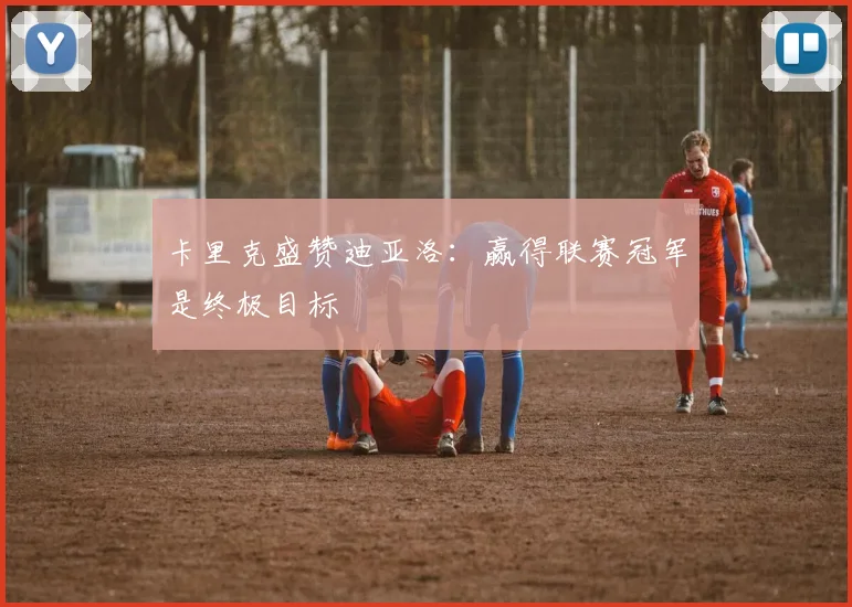 卡里克盛赞迪亚洛：赢得联赛冠军是终极目标