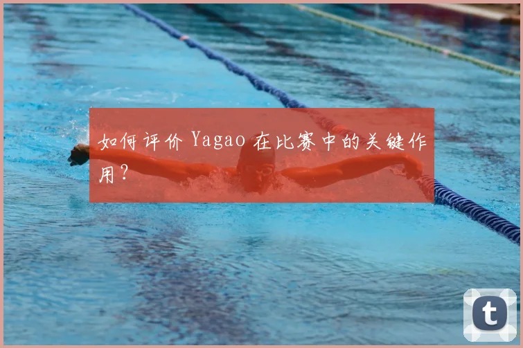 如何评价 Yagao 在比赛中的关键作用？