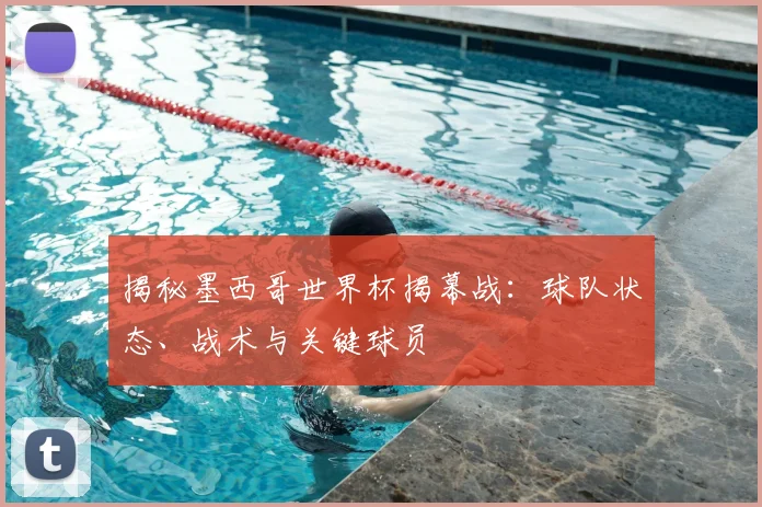 揭秘墨西哥世界杯揭幕战：球队状态、战术与关键球员