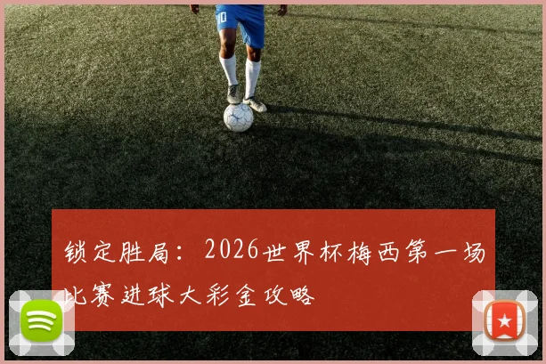 锁定胜局:2026世界杯梅西第一场比赛进球大彩金攻略