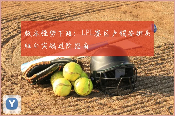 版本强势下路:LPL赛区卢锡安娜美组合实战进阶指南