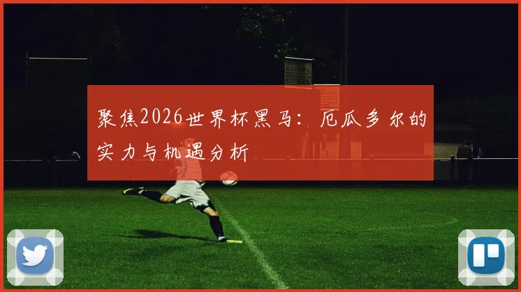 聚焦2026世界杯黑马:厄瓜多尔的实力与机遇分析